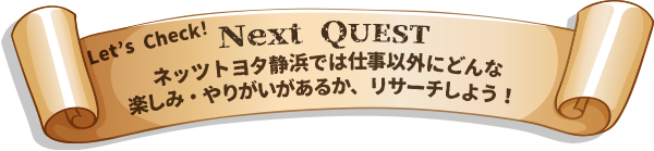 Next Quest:ネッツトヨタ静浜では仕事以外にどんな楽しみ・やりがいがあるか、リサーチしよう！ 福利厚生など Let's Check